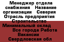 Менеджер отдела снабжения › Название организации ­ Северия › Отрасль предприятия ­ Строительство › Минимальный оклад ­ 35 000 - Все города Работа » Вакансии   . Свердловская обл.,Алапаевск г.